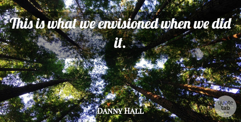 Danny Hall Quote About Envisioned: This Is What We Envisioned...