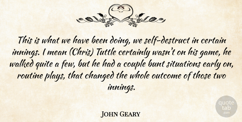 John Geary Quote About Bunt, Certain, Certainly, Changed, Couple: This Is What We Have...