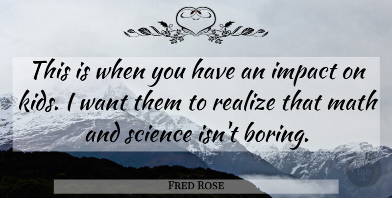 Fred Rose Quote About Impact, Math, Realize, Science: This Is When You Have...