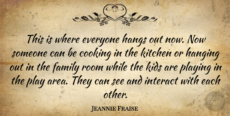 Jeannie Fraise Quote About Cooking, Family, Hanging, Interact, Kids: This Is Where Everyone Hangs...