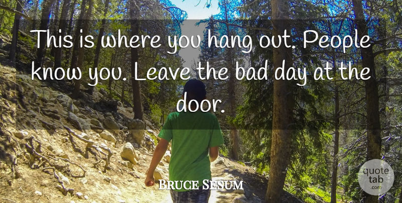 Bruce Sesum Quote About Bad, Hang, Leave, People: This Is Where You Hang...