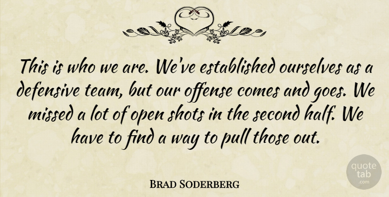 Brad Soderberg Quote About Defensive, Missed, Offense, Open, Ourselves: This Is Who We Are...
