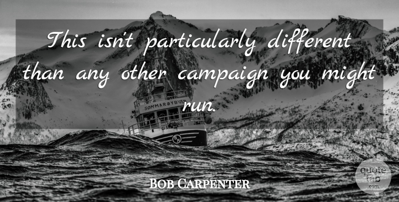 Bob Carpenter Quote About Campaign, Might: This Isnt Particularly Different Than...