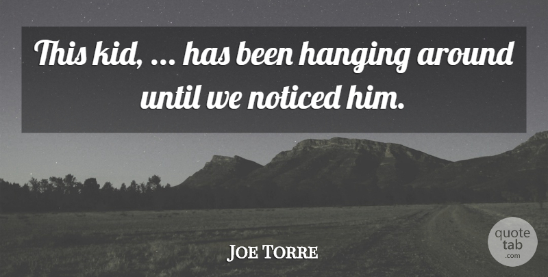 Joe Torre Quote About Hanging, Noticed, Until: This Kid Has Been Hanging...