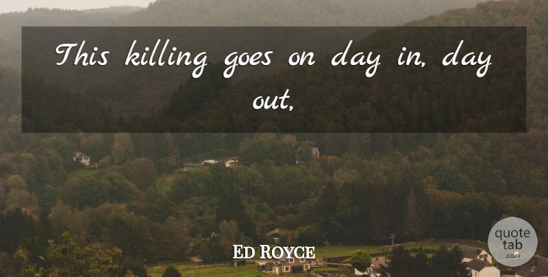 Ed Royce Quote About Goes: This Killing Goes On Day...