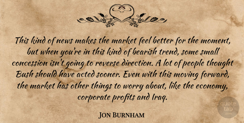 Jon Burnham Quote About Acted, Bush, Concession, Corporate, Market: This Kind Of News Makes...