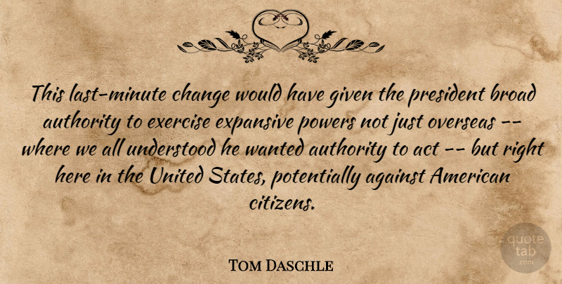 Tom Daschle Quote About Act, Against, Authority, Broad, Change: This Last Minute Change Would...