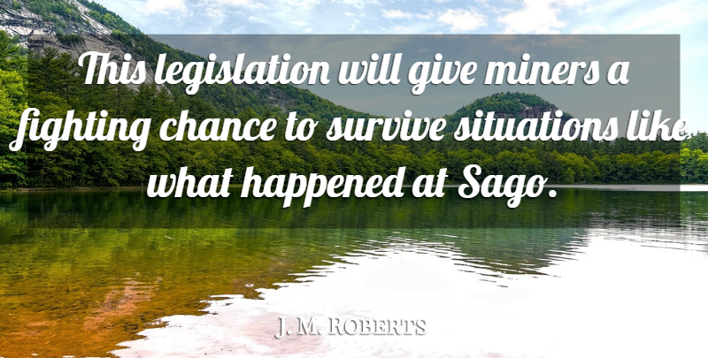 J. M. Roberts Quote About Chance, Fighting, Happened, Miners, Situations: This Legislation Will Give Miners...