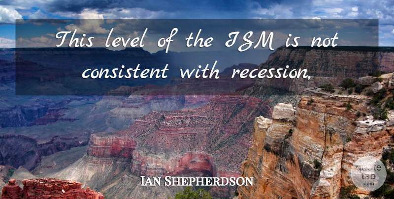 Ian Shepherdson Quote About Consistent, Level: This Level Of The Ism...