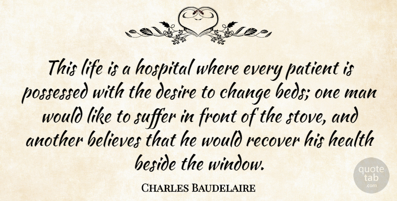 Charles Baudelaire Quote About Believe, Men, Suffering: This Life Is A Hospital...