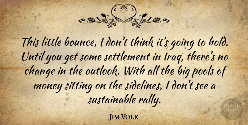 Jim Volk Quote About Change, Money, Pools, Sitting, Until: This Little Bounce I Dont...