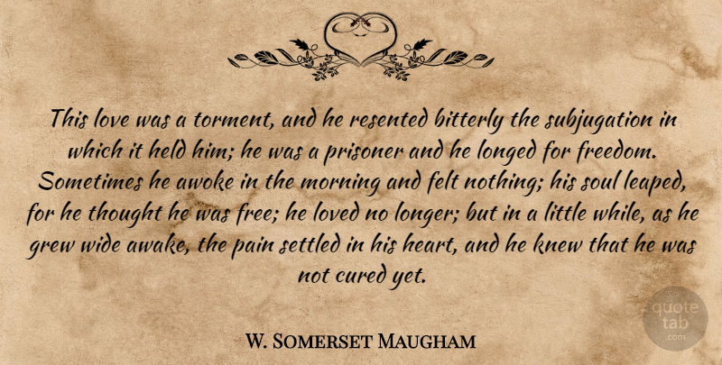 W. Somerset Maugham Quote About Morning, Pain, Heart: This Love Was A Torment...