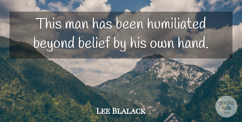 Lee Blalack Quote About Belief, Beyond, Humiliated, Man: This Man Has Been Humiliated...