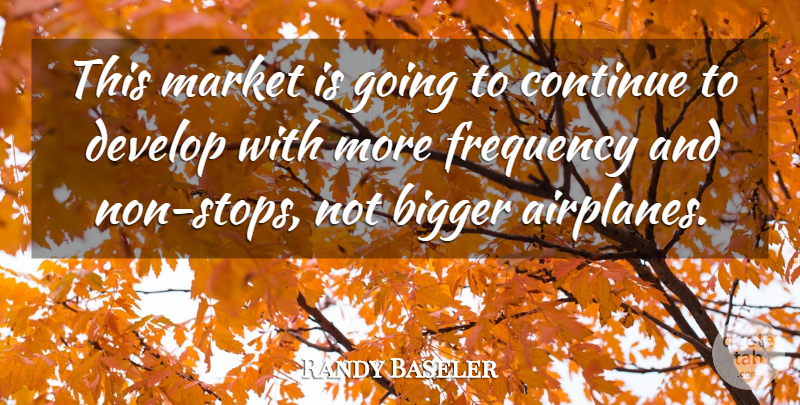 Randy Baseler Quote About Bigger, Continue, Develop, Frequency, Market: This Market Is Going To...