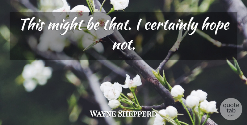 Wayne Shepperd Quote About Certainly, Hope, Might: This Might Be That I...