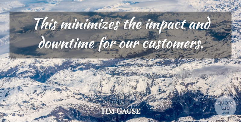 Tim Gause Quote About Customers, Downtime, Impact: This Minimizes The Impact And...