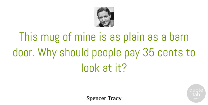 Spencer Tracy Quote About Cents, Mine, Mug, People, Plain: This Mug Of Mine Is...