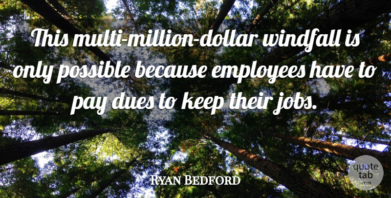 Ryan Bedford Quote About Dues, Employees, Pay, Possible: This Multi Million Dollar Windfall...
