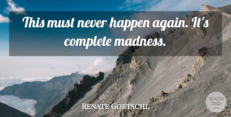 Renate Goetschl Quote About Complete, Happen, Madness: This Must Never Happen Again...