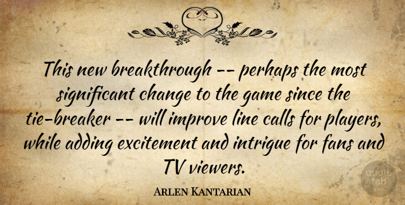 Arlen Kantarian Quote About Adding, Calls, Change, Excitement, Fans: This New Breakthrough Perhaps The...
