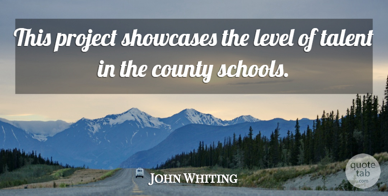 John Whiting Quote About County, Level, Project, Talent: This Project Showcases The Level...