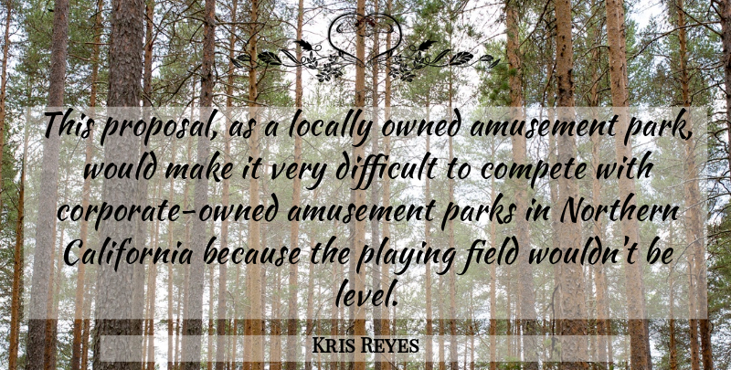 Kris Reyes Quote About Amusement, California, Compete, Difficult, Field: This Proposal As A Locally...