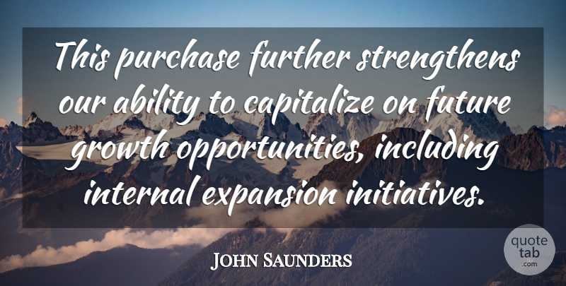 John Saunders Quote About Ability, Capitalize, Expansion, Further, Future: This Purchase Further Strengthens Our...