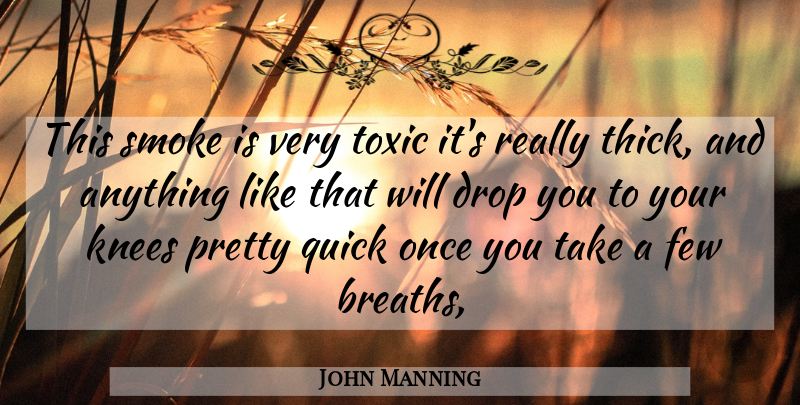 John Manning Quote About Drop, Few, Knees, Quick, Smoke: This Smoke Is Very Toxic...