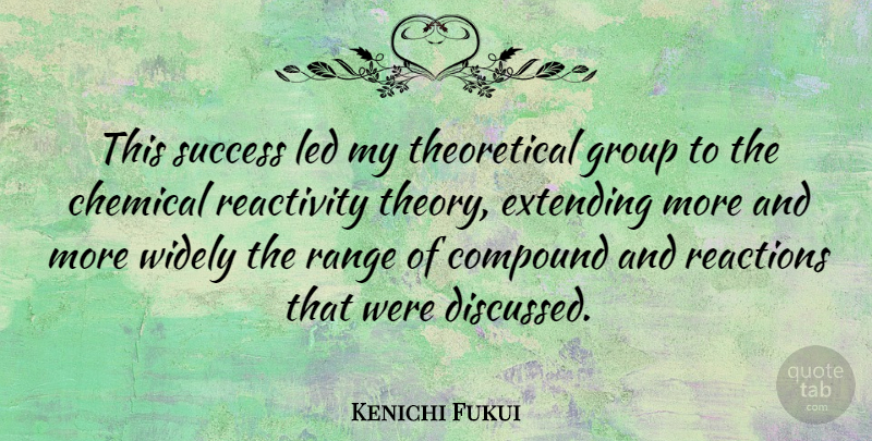 Kenichi Fukui Quote About Chemical, Compound, Extending, Range, Reactions: This Success Led My Theoretical...
