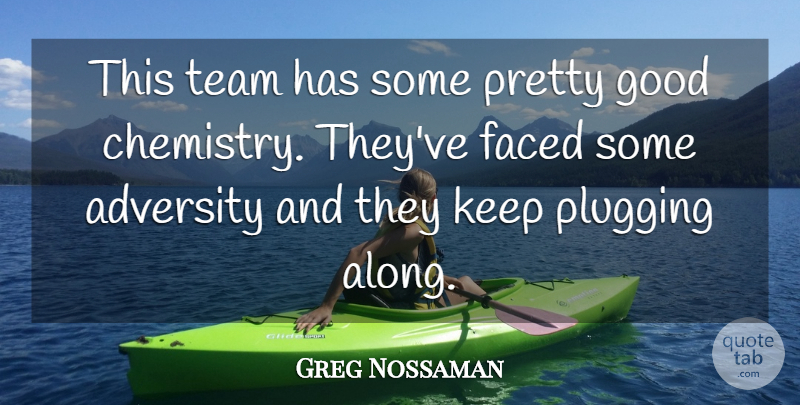 Greg Nossaman Quote About Adversity, Faced, Good, Plugging, Team: This Team Has Some Pretty...