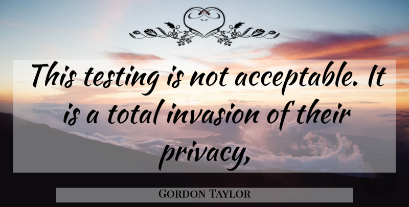 Gordon Taylor Quote About Invasion, Testing, Total: This Testing Is Not Acceptable...