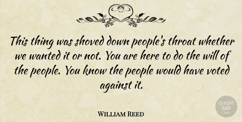 William Reed Quote About Against, People, Throat, Voted, Whether: This Thing Was Shoved Down...