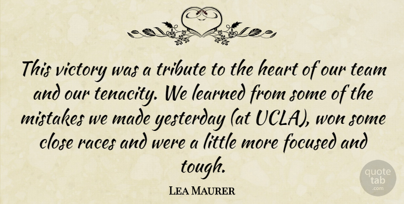 Lea Maurer Quote About Close, Focused, Heart, Learned, Mistakes: This Victory Was A Tribute...