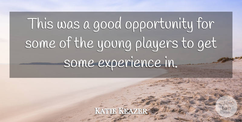 Katie Keazer Quote About Experience, Good, Opportunity, Players: This Was A Good Opportunity...