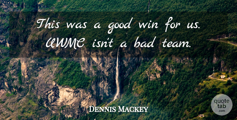 Dennis Mackey Quote About Bad, Good, Win: This Was A Good Win...