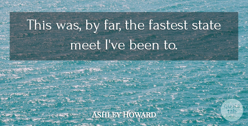 Ashley Howard Quote About Fastest, Meet, State: This Was By Far The...