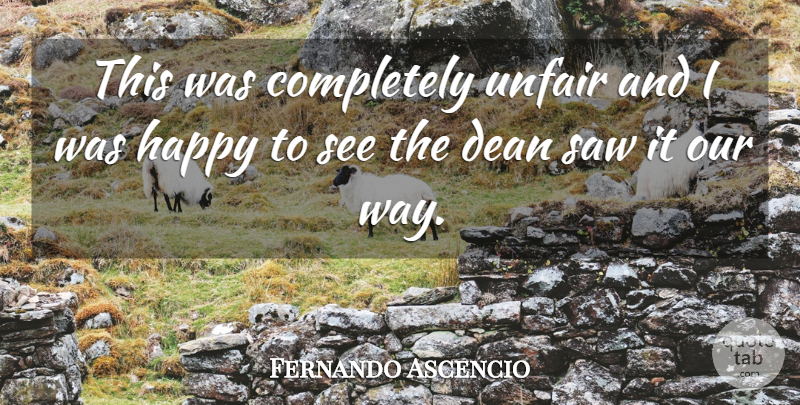 Fernando Ascencio Quote About Dean, Happy, Saw, Unfair: This Was Completely Unfair And...