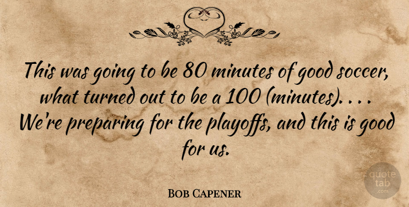 Bob Capener Quote About Good, Minutes, Preparing, Turned: This Was Going To Be...
