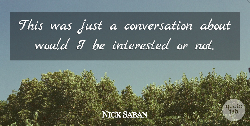 Nick Saban Quote About Conversation, Interested: This Was Just A Conversation...