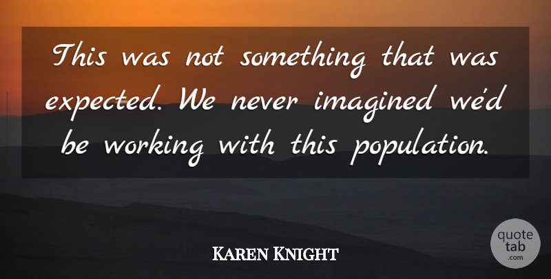 Karen Knight Quote About Imagined: This Was Not Something That...