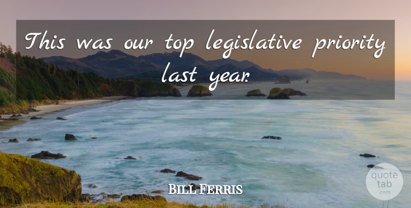 Bill Ferris Quote About Last, Priority, Top: This Was Our Top Legislative...