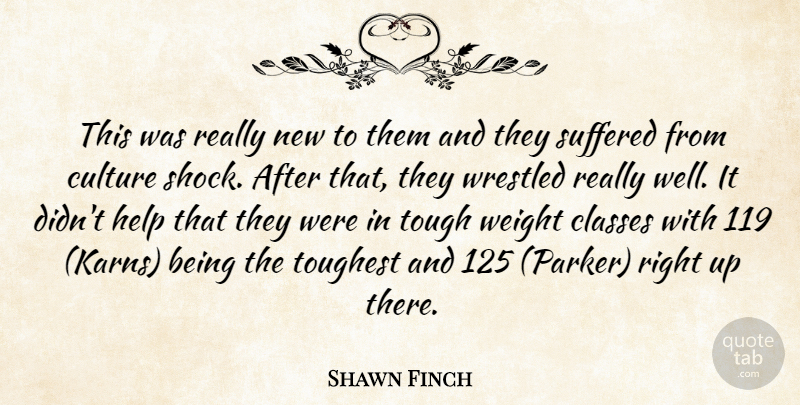 Shawn Finch Quote About Classes, Culture, Help, Suffered, Tough: This Was Really New To...