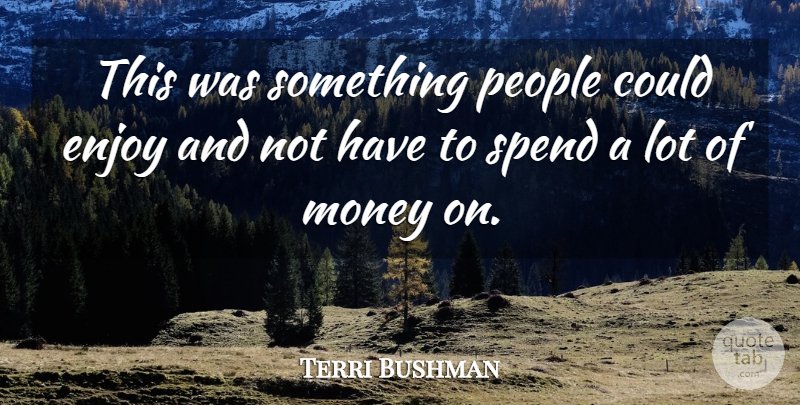 Terri Bushman Quote About Enjoy, Money, People, Spend: This Was Something People Could...