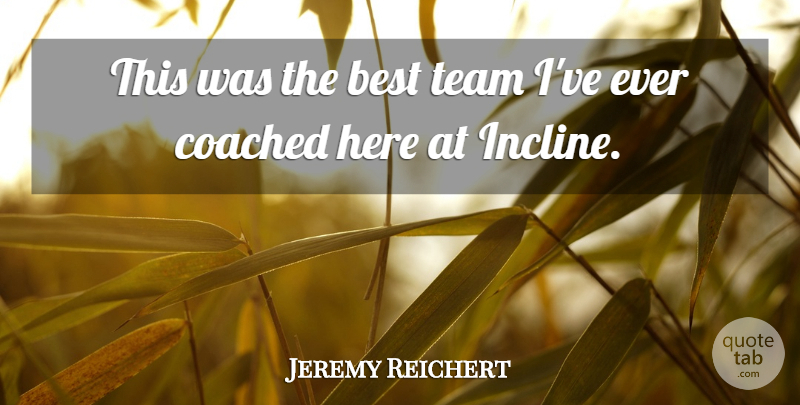 Jeremy Reichert Quote About Best, Coached, Team: This Was The Best Team...