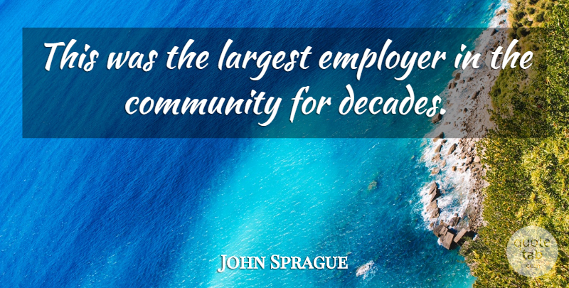 John Sprague Quote About Community, Employer, Largest: This Was The Largest Employer...