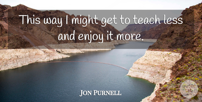 Jon Purnell Quote About Enjoy, Less, Might, Teach: This Way I Might Get...