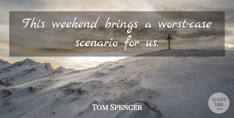 Tom Spencer Quote About Brings, Scenario, Weekend: This Weekend Brings A Worst...