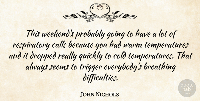 John Nichols Quote About Breathing, Calls, Cold, Dropped, Quickly: This Weekends Probably Going To...
