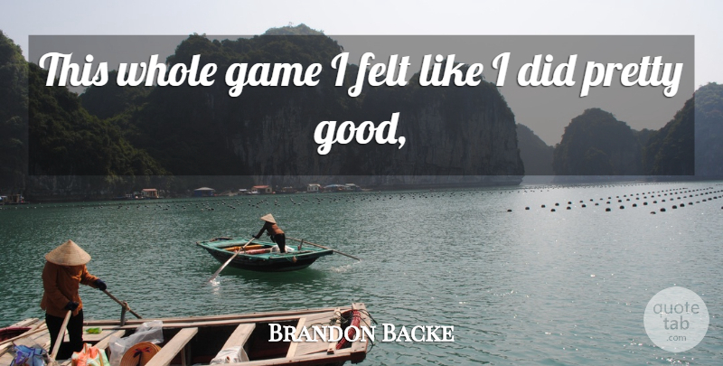 Brandon Backe Quote About Felt, Game: This Whole Game I Felt...