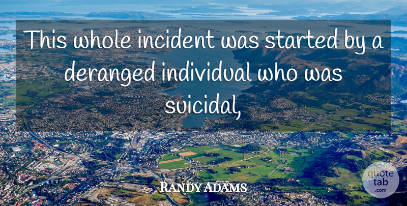 Randy Adams Quote About Deranged, Incident, Individual: This Whole Incident Was Started...